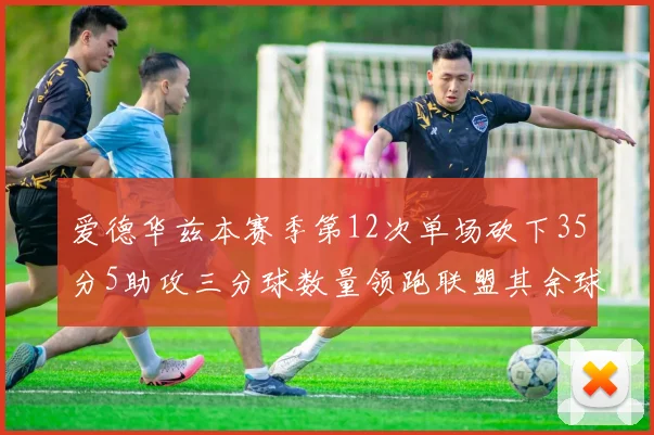 爱德华兹本赛季第12次单场砍下35分5助攻三分球数量领跑联盟其余球员最多仅8次
