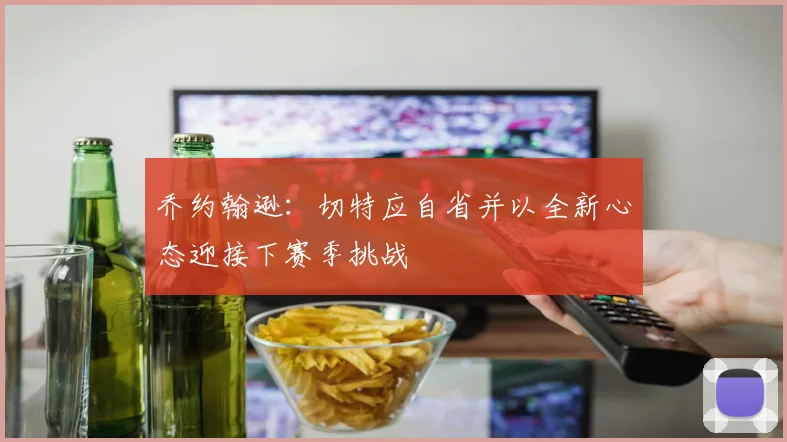 乔约翰逊：切特应自省并以全新心态迎接下赛季挑战