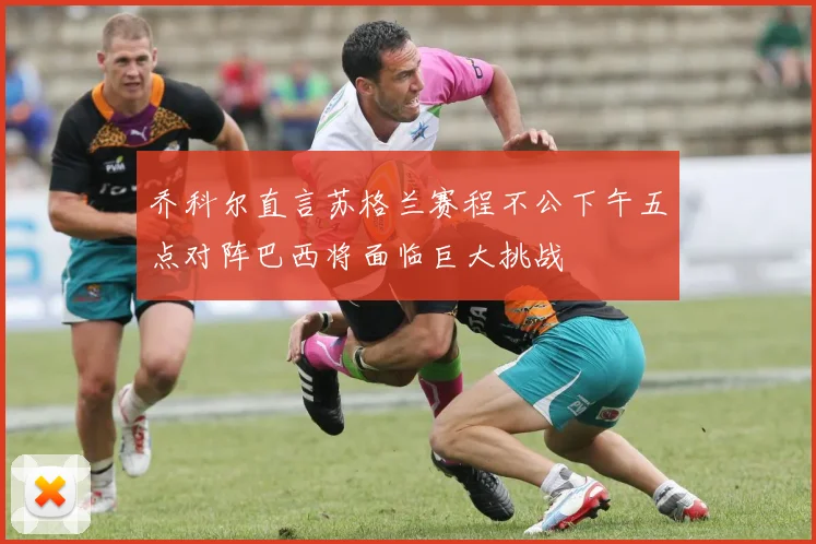 乔科尔直言苏格兰赛程不公下午五点对阵巴西将面临巨大挑战