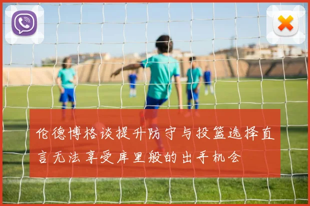 伦德博格谈提升防守与投篮选择直言无法享受库里般的出手机会