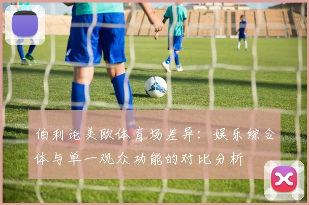 伯利论美欧体育场差异：娱乐综合体与单一观众功能的对比分析