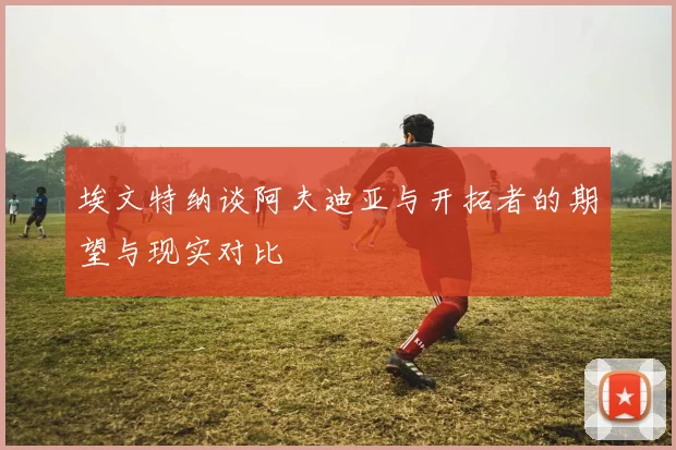 埃文特纳谈阿夫迪亚与开拓者的期望与现实对比
