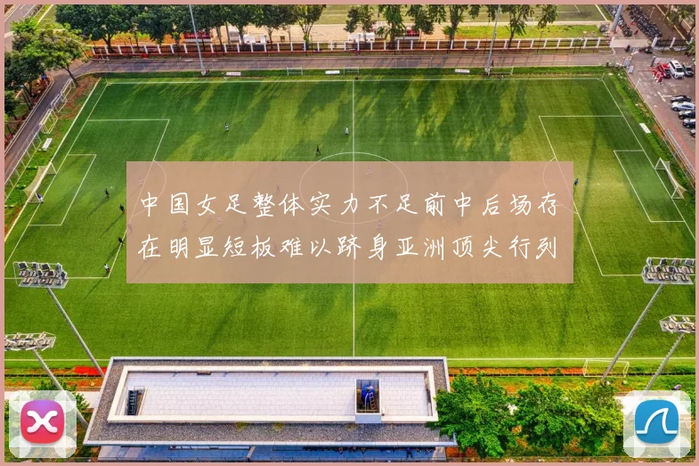 中国女足整体实力不足前中后场存在明显短板难以跻身亚洲顶尖行列