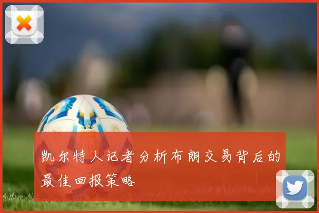 凯尔特人记者分析布朗交易背后的最佳回报策略