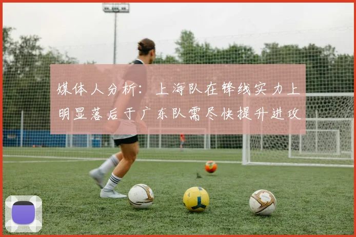 媒体人分析：上海队在锋线实力上明显落后于广东队需尽快提升进攻火力