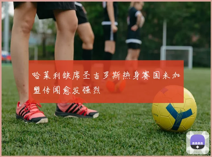 哈莱利缺席圣吉罗斯热身赛国米加盟传闻愈发强烈