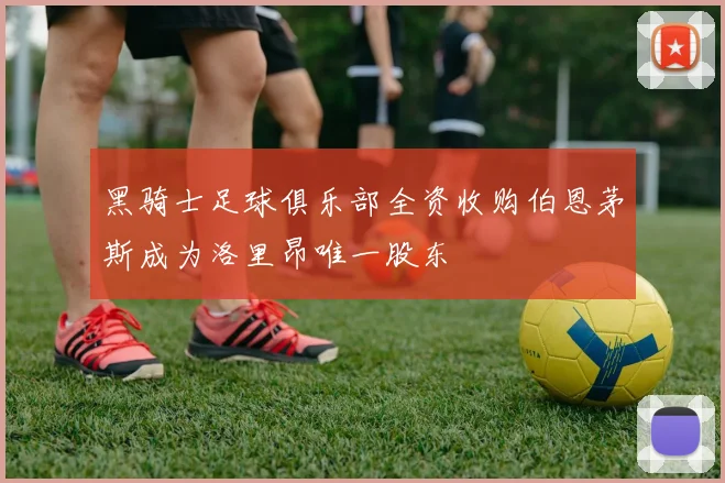 黑骑士足球俱乐部全资收购伯恩茅斯成为洛里昂唯一股东