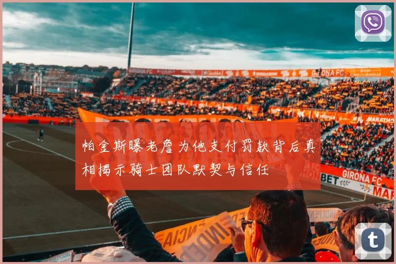 帕金斯曝老詹为他支付罚款背后真相揭示骑士团队默契与信任