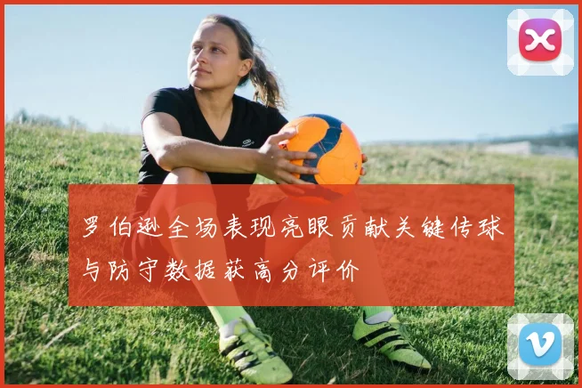 罗伯逊全场表现亮眼贡献关键传球与防守数据获高分评价