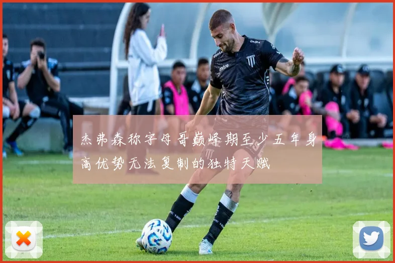 杰弗森称字母哥巅峰期至少五年身高优势无法复制的独特天赋