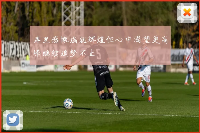 库里感慨成就辉煌但心中渴望更高峰继续追梦不止