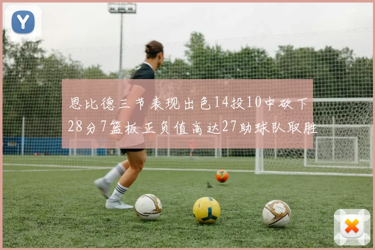 恩比德三节表现出色14投10中砍下28分7篮板正负值高达27助球队取胜