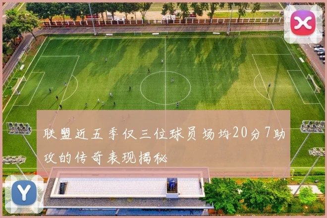 联盟近五季仅三位球员场均20分7助攻的传奇表现揭秘