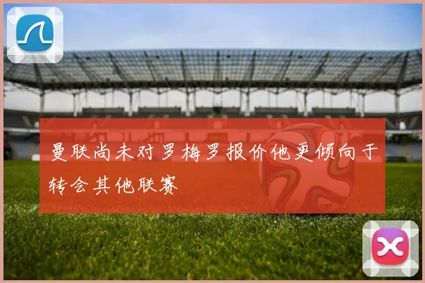 曼联尚未对罗梅罗报价他更倾向于转会其他联赛