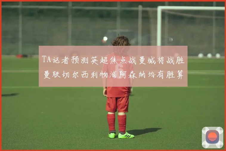 TA记者预测英超焦点战曼城将战胜曼联切尔西利物浦阿森纳均有胜算