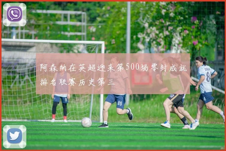阿森纳在英超迎来第500场零封成就排名联赛历史第三