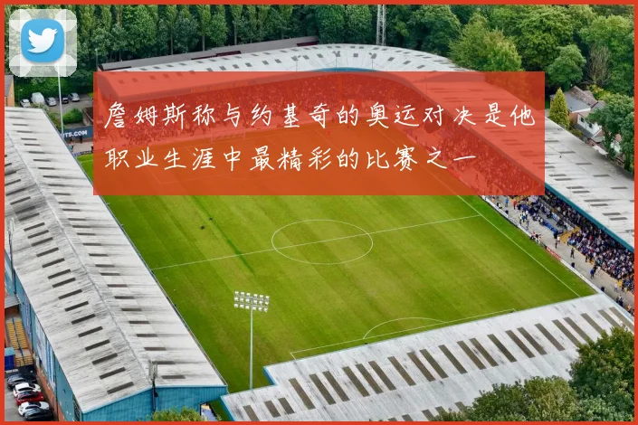 詹姆斯称与约基奇的奥运对决是他职业生涯中最精彩的比赛之一