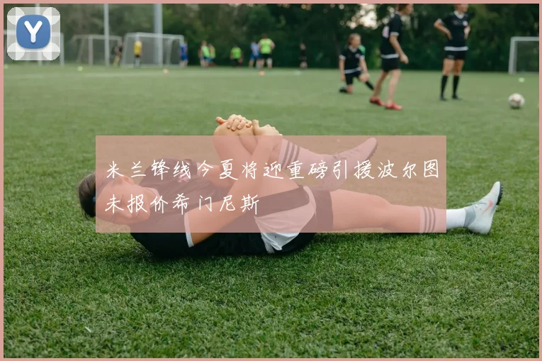 米兰锋线今夏将迎重磅引援波尔图未报价希门尼斯