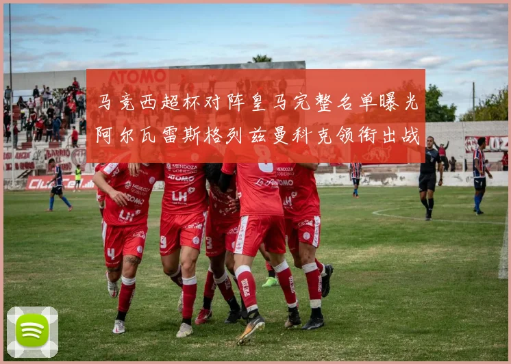 马竞西超杯对阵皇马完整名单曝光阿尔瓦雷斯格列兹曼科克领衔出战