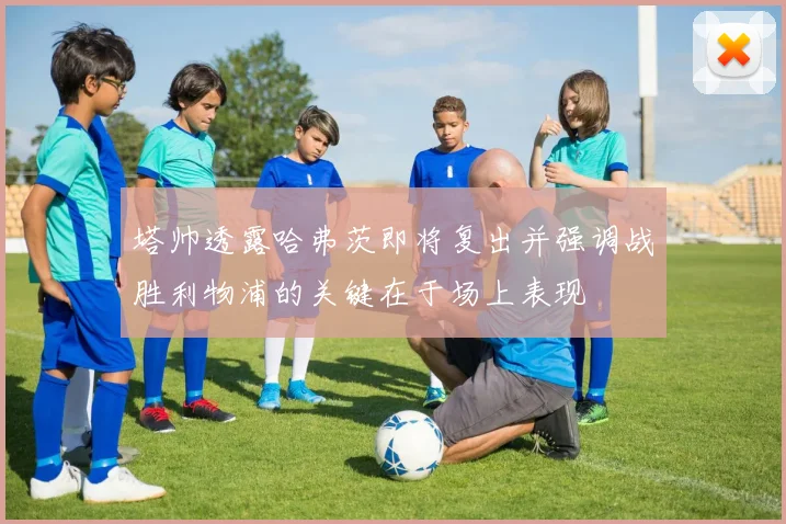 塔帅透露哈弗茨即将复出并强调战胜利物浦的关键在于场上表现