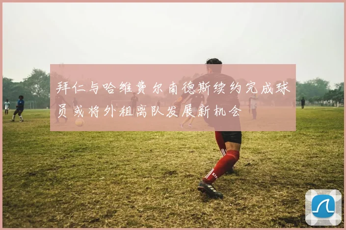 拜仁与哈维费尔南德斯续约完成球员或将外租离队发展新机会