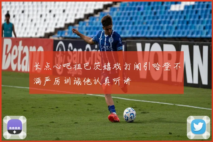 长点心吧祖巴茨嬉戏打闹引哈登不满严厉训诫他认真听讲