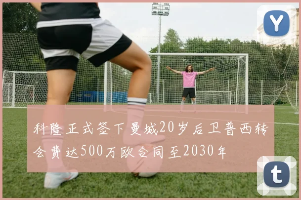 科隆正式签下曼城20岁后卫普西转会费达500万欧合同至2030年