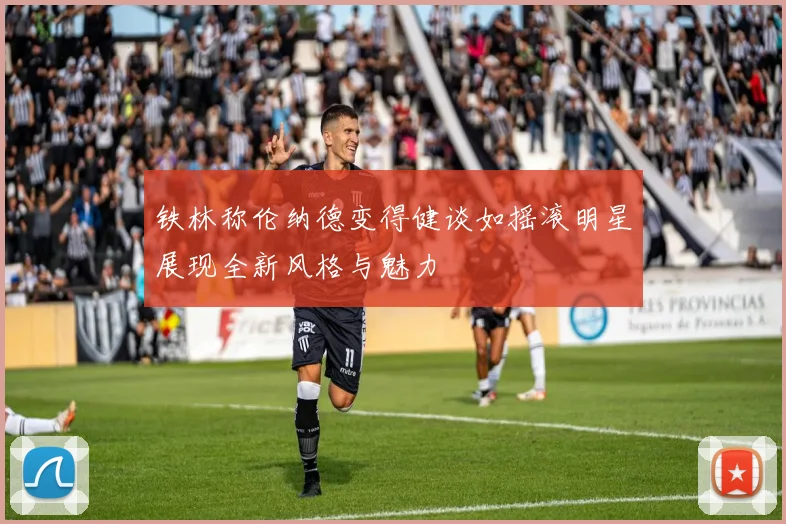 铁林称伦纳德变得健谈如摇滚明星展现全新风格与魅力